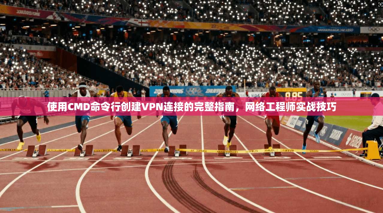使用CMD命令行创建VPN连接的完整指南，网络工程师实战技巧