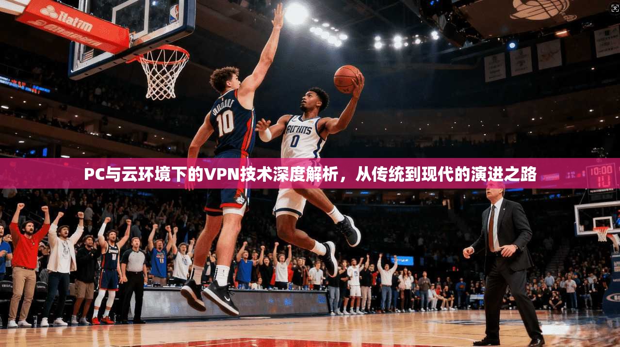 PC与云环境下的VPN技术深度解析，从传统到现代的演进之路