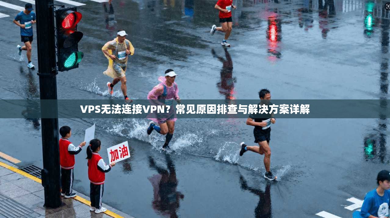 VPS无法连接VPN？常见原因排查与解决方案详解