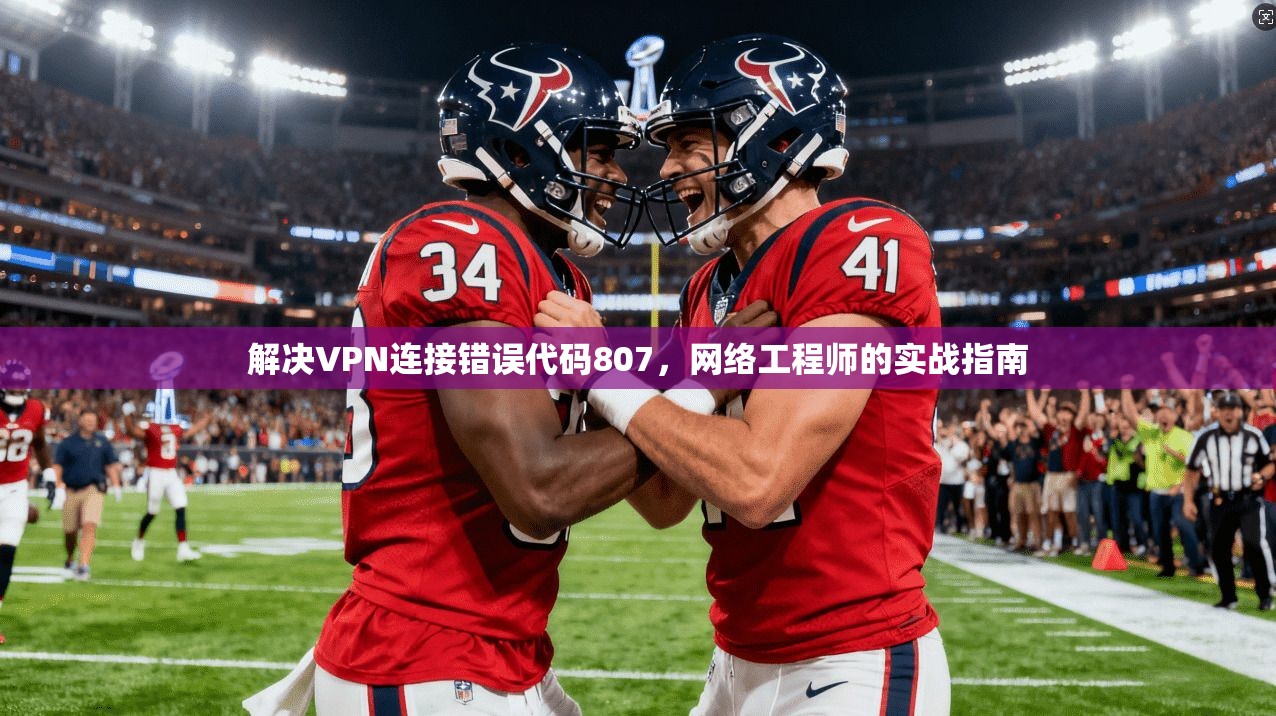 解决VPN连接错误代码807，网络工程师的实战指南
