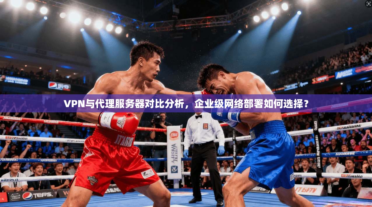 VPN与代理服务器对比分析，企业级网络部署如何选择？