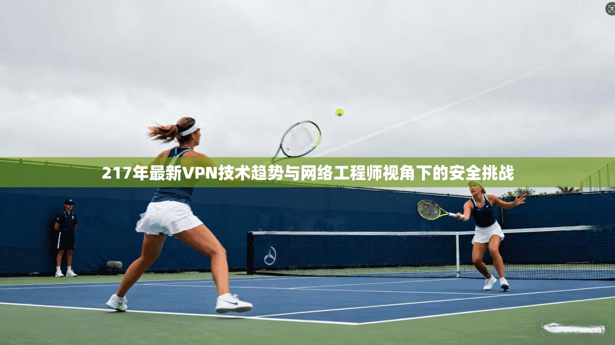 217年最新VPN技术趋势与网络工程师视角下的安全挑战