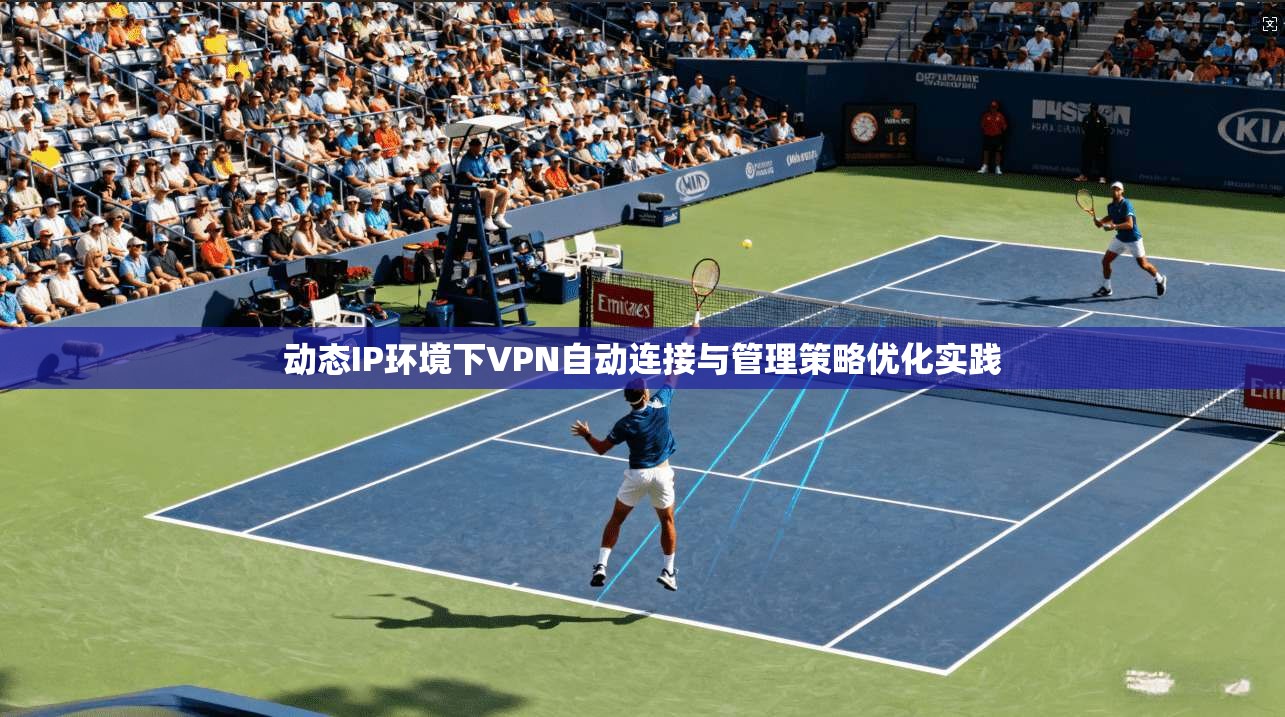动态IP环境下VPN自动连接与管理策略优化实践
