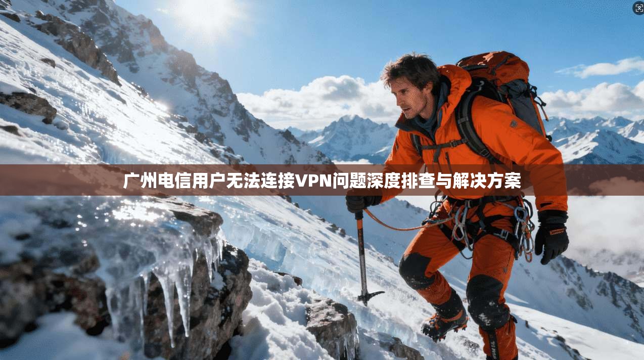 广州电信用户无法连接VPN问题深度排查与解决方案