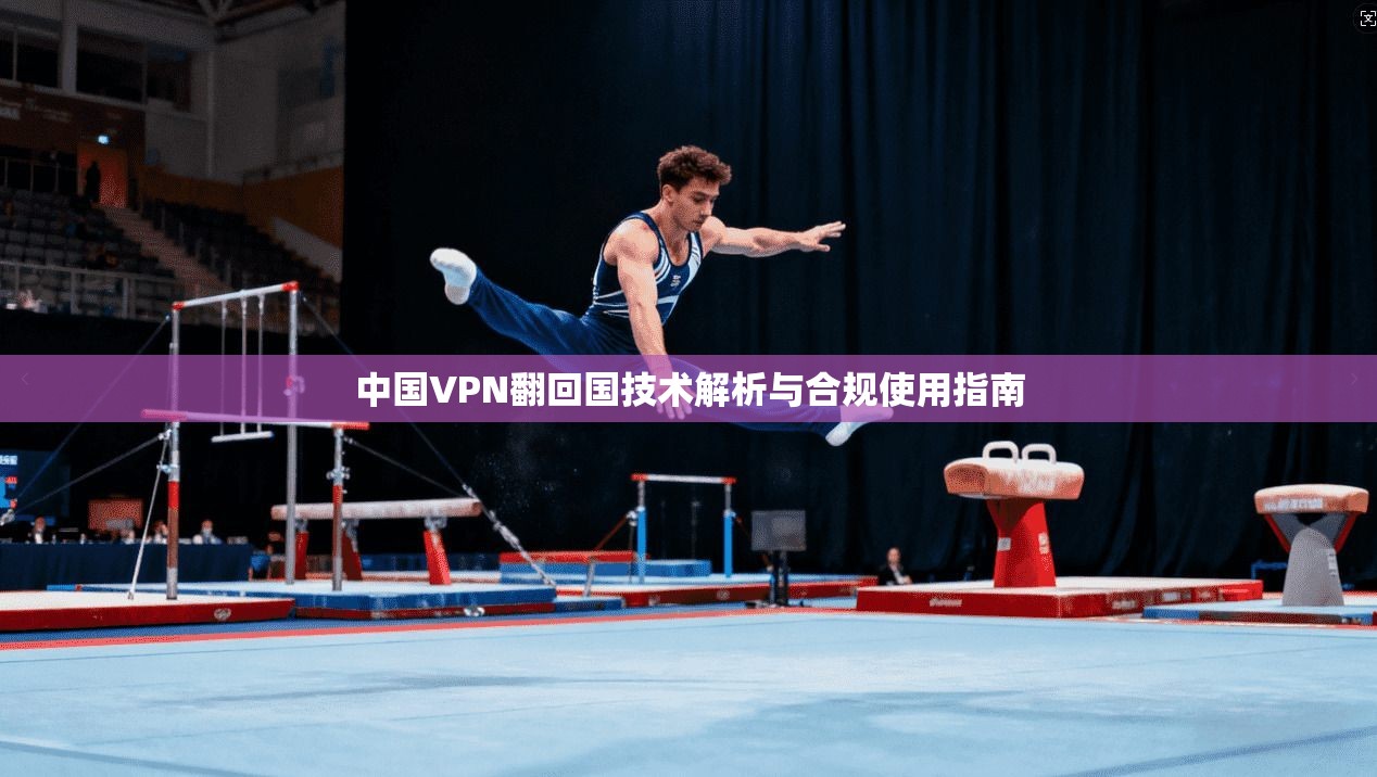 中国VPN翻回国技术解析与合规使用指南