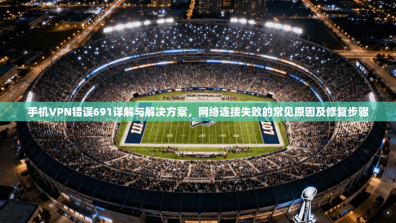 手机VPN错误691详解与解决方案,网络连接失败的常见原因及修复步骤 手机VPN错误691详解与解决方案,网络连接失败的常见原因及修复步骤