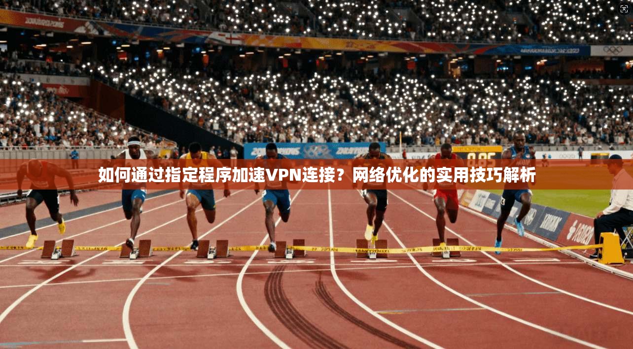 如何通过指定程序加速VPN连接？网络优化的实用技巧解析
