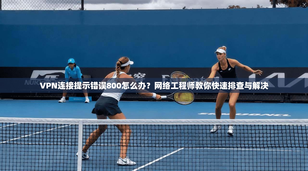 VPN连接提示错误800怎么办?网络工程师教你快速排查与解决 VPN连接提示错误800怎么办?网络工程师教你快速排查与解决
