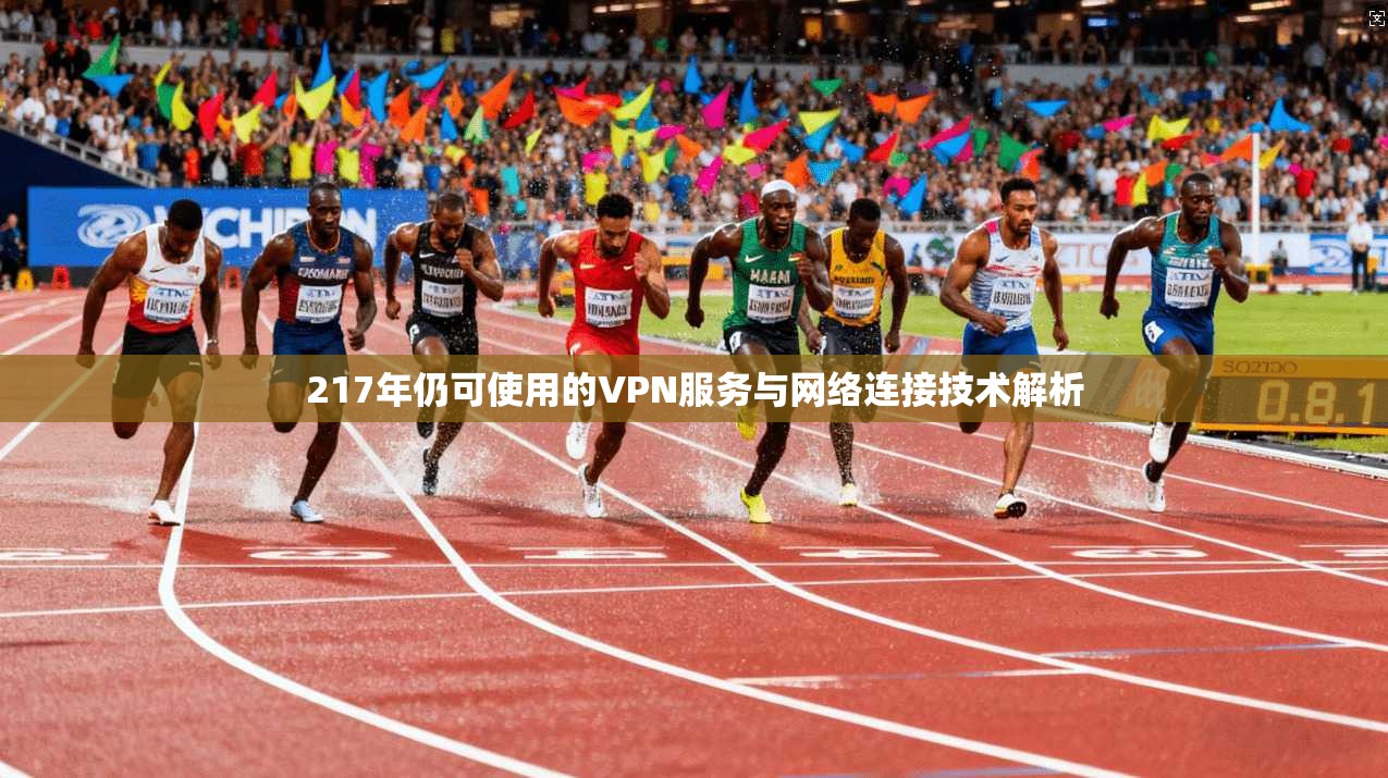 217年仍可使用的VPN服务与网络连接技术解析