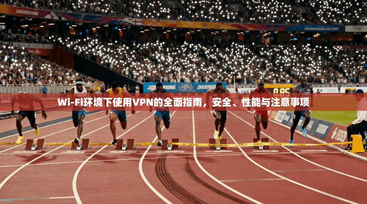 Wi-Fi环境下使用VPN的全面指南，安全、性能与注意事项