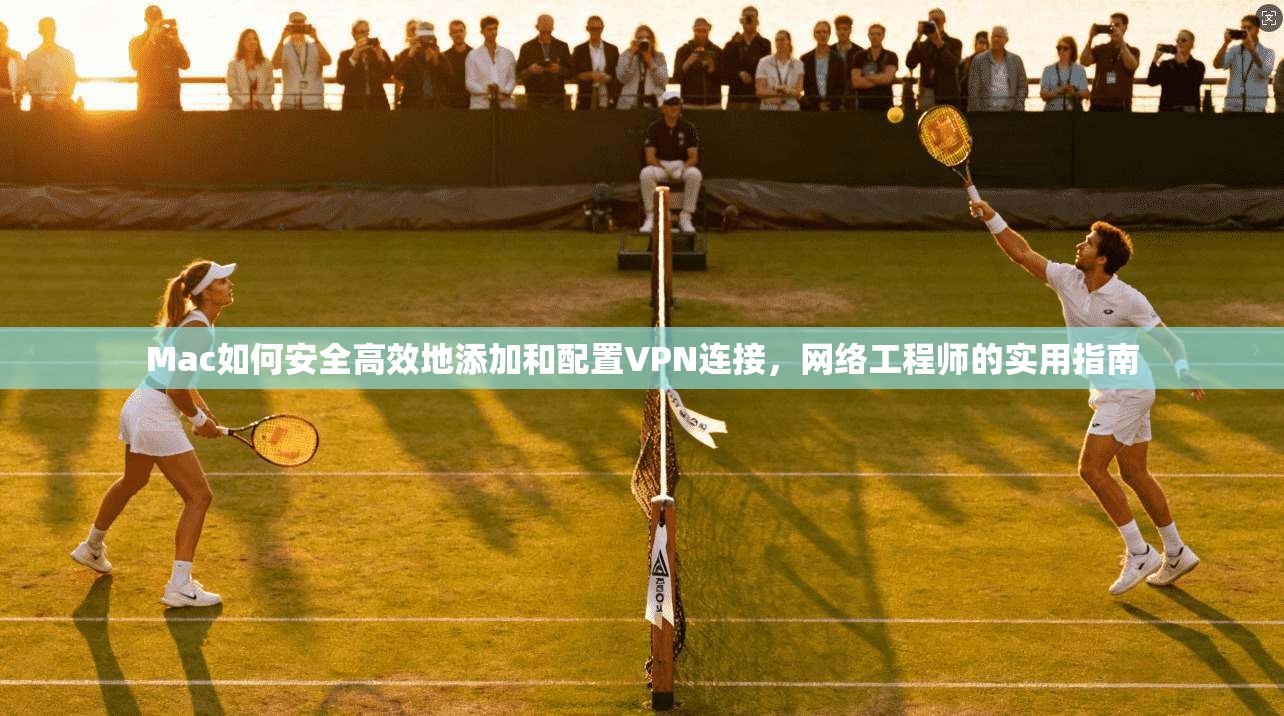Mac如何安全高效地添加和配置VPN连接，网络工程师的实用指南