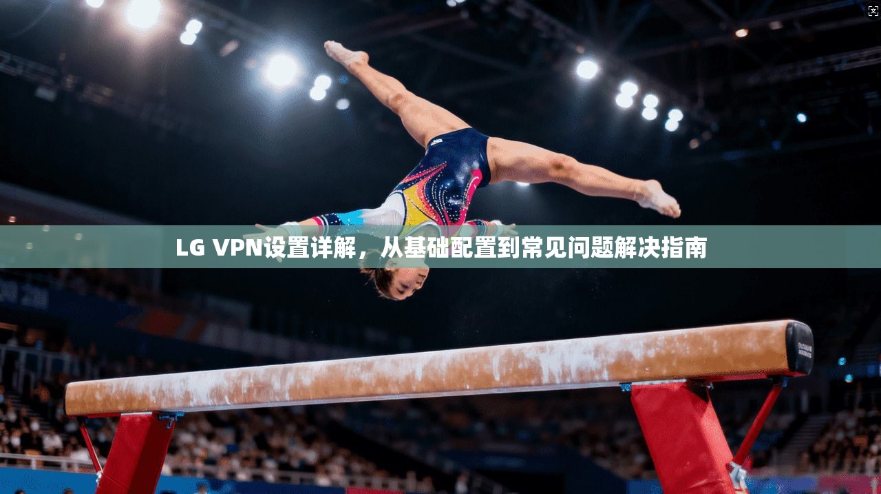 LG VPN设置详解，从基础配置到常见问题解决指南