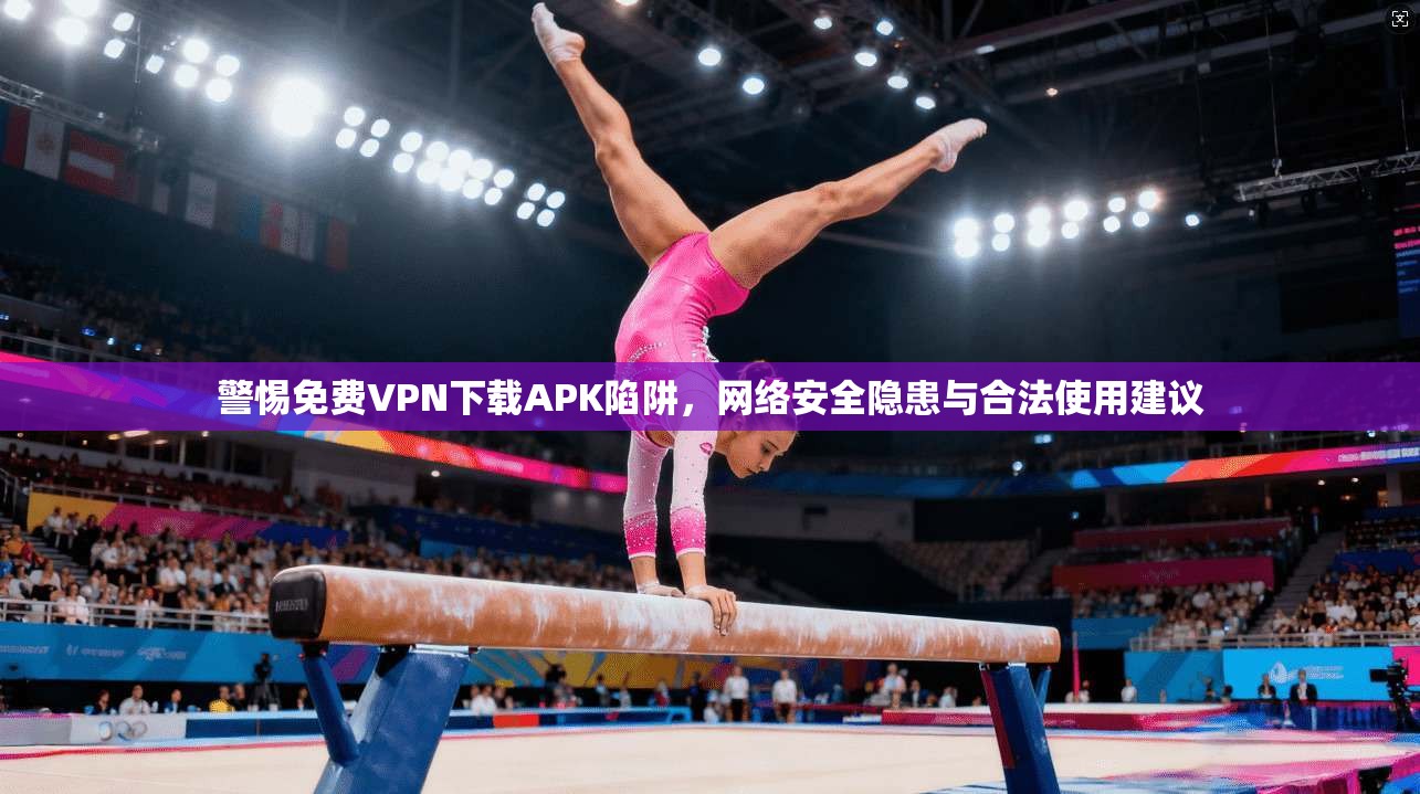 警惕免费VPN下载APK陷阱，网络安全隐患与合法使用建议