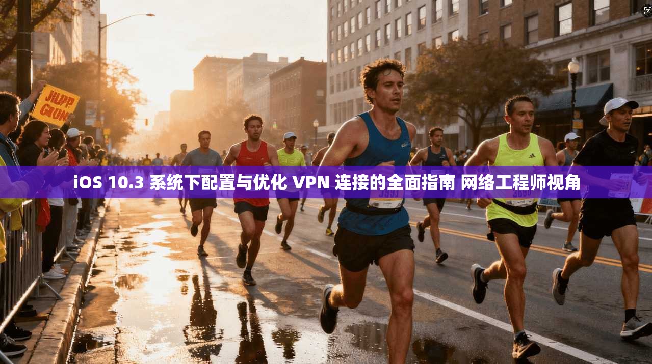 iOS 10.3 系统下配置与优化 VPN 连接的全面指南 网络工程师视角