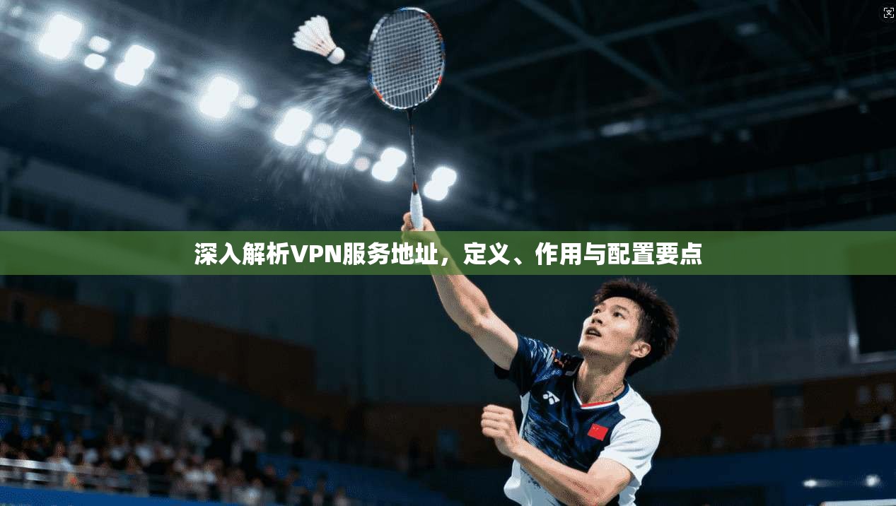 深入解析VPN服务地址，定义、作用与配置要点
