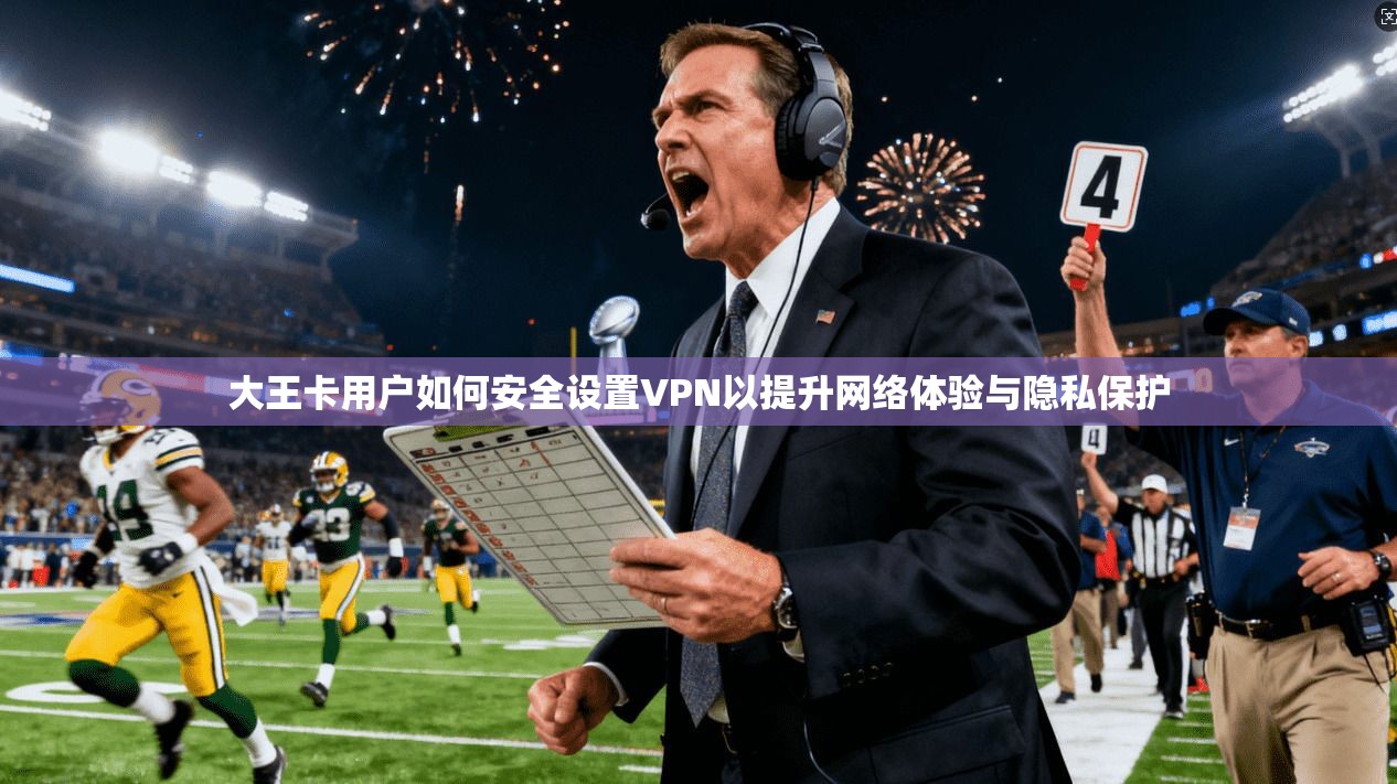 大王卡用户如何安全设置VPN以提升网络体验与隐私保护