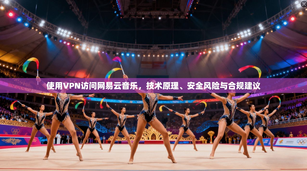 使用VPN访问网易云音乐，技术原理、安全风险与合规建议