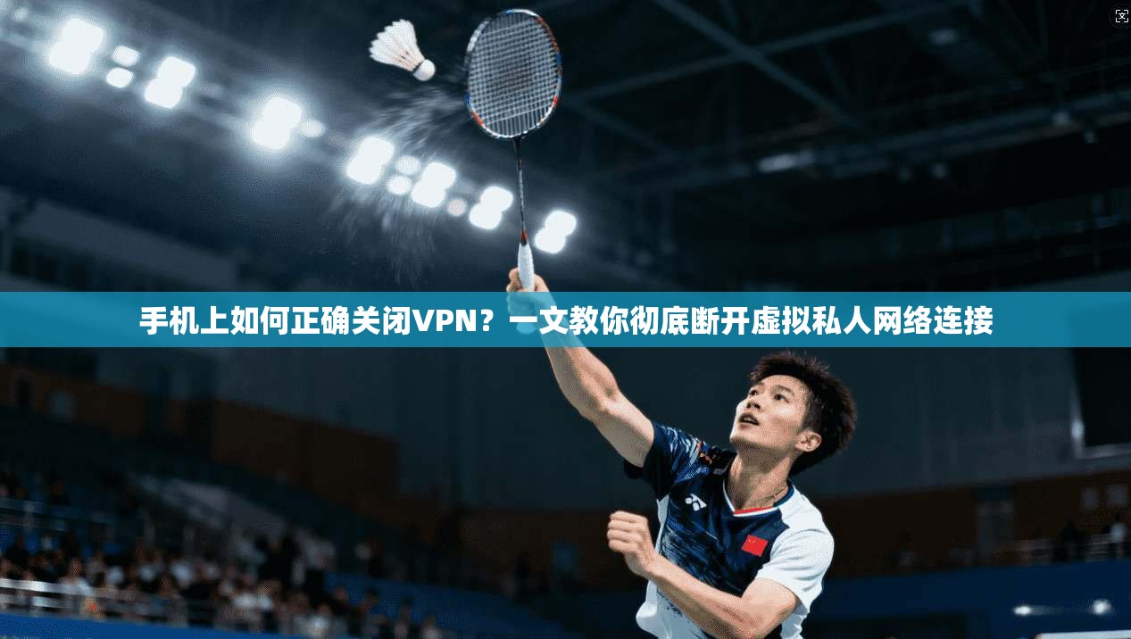 手机上如何正确关闭VPN？一文教你彻底断开虚拟私人网络连接