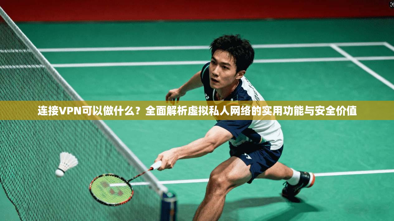 连接VPN可以做什么？全面解析虚拟私人网络的实用功能与安全价值