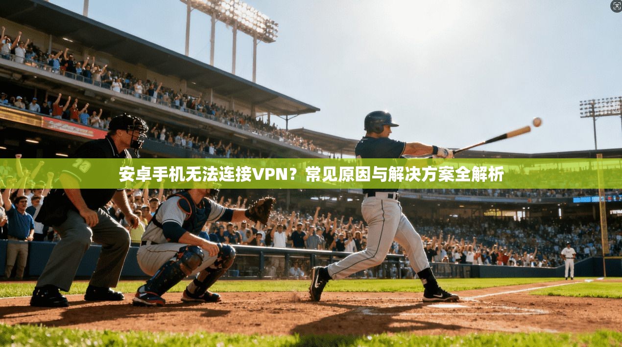 安卓手机无法连接VPN？常见原因与解决方案全解析