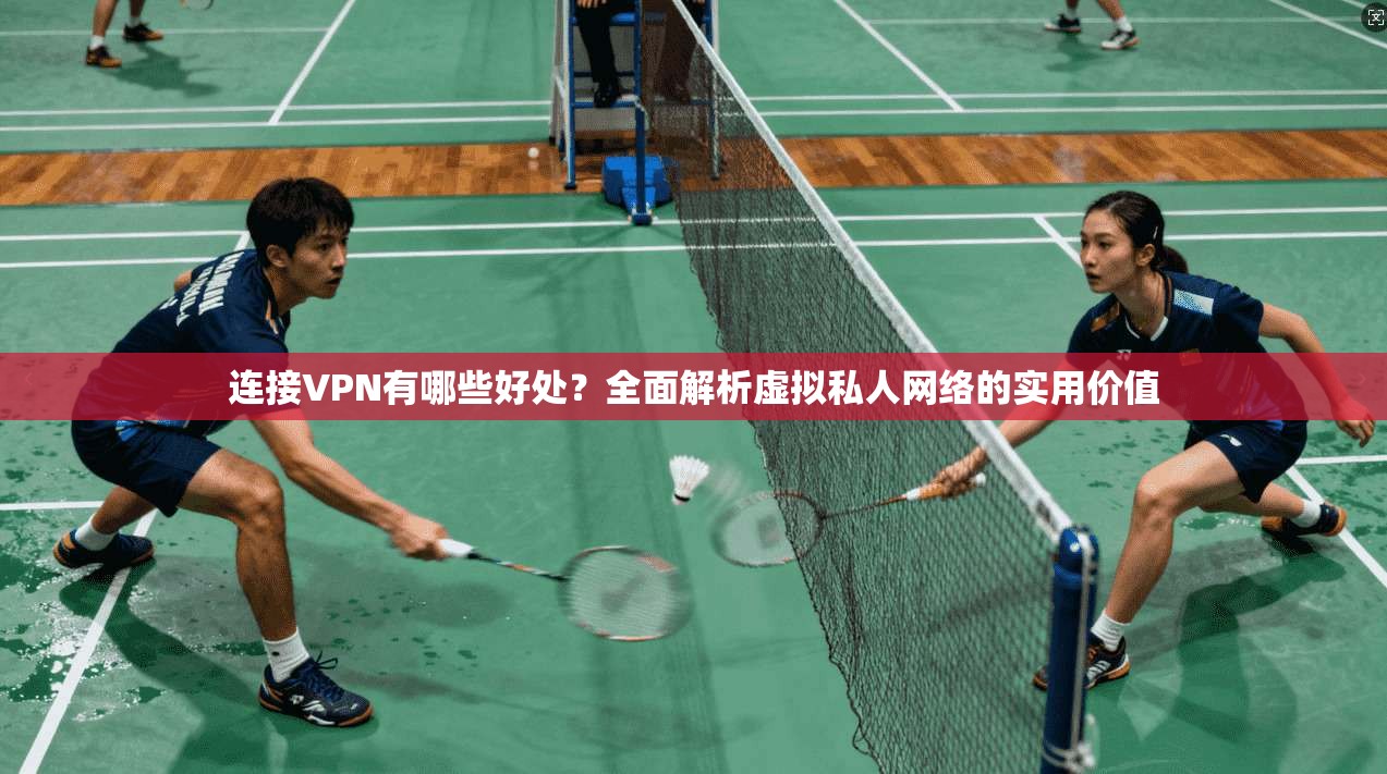 连接VPN有哪些好处？全面解析虚拟私人网络的实用价值