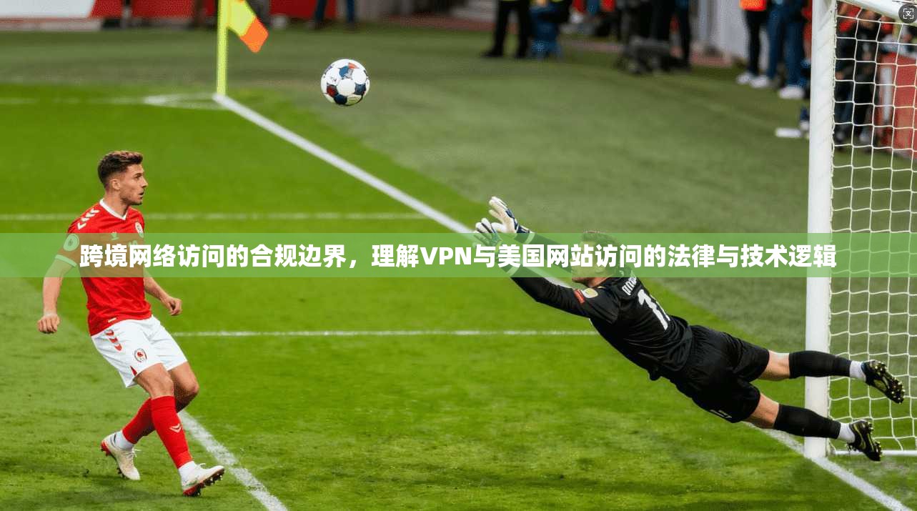 跨境网络访问的合规边界，理解VPN与美国网站访问的法律与技术逻辑