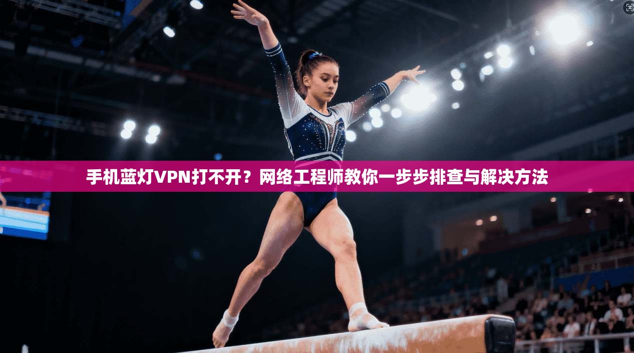 手机蓝灯VPN打不开？网络工程师教你一步步排查与解决方法