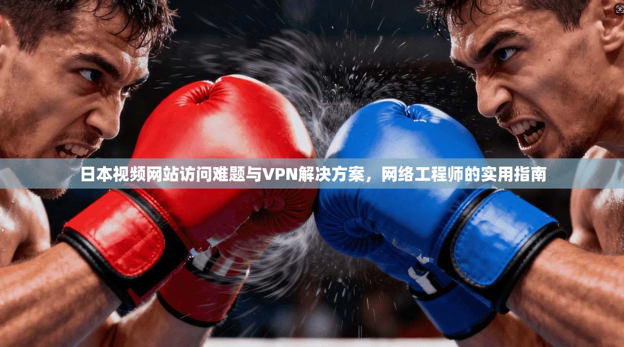 日本视频网站访问难题与VPN解决方案，网络工程师的实用指南