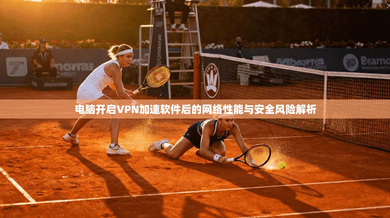 电脑开启VPN加速软件后的网络性能与安全风险解析