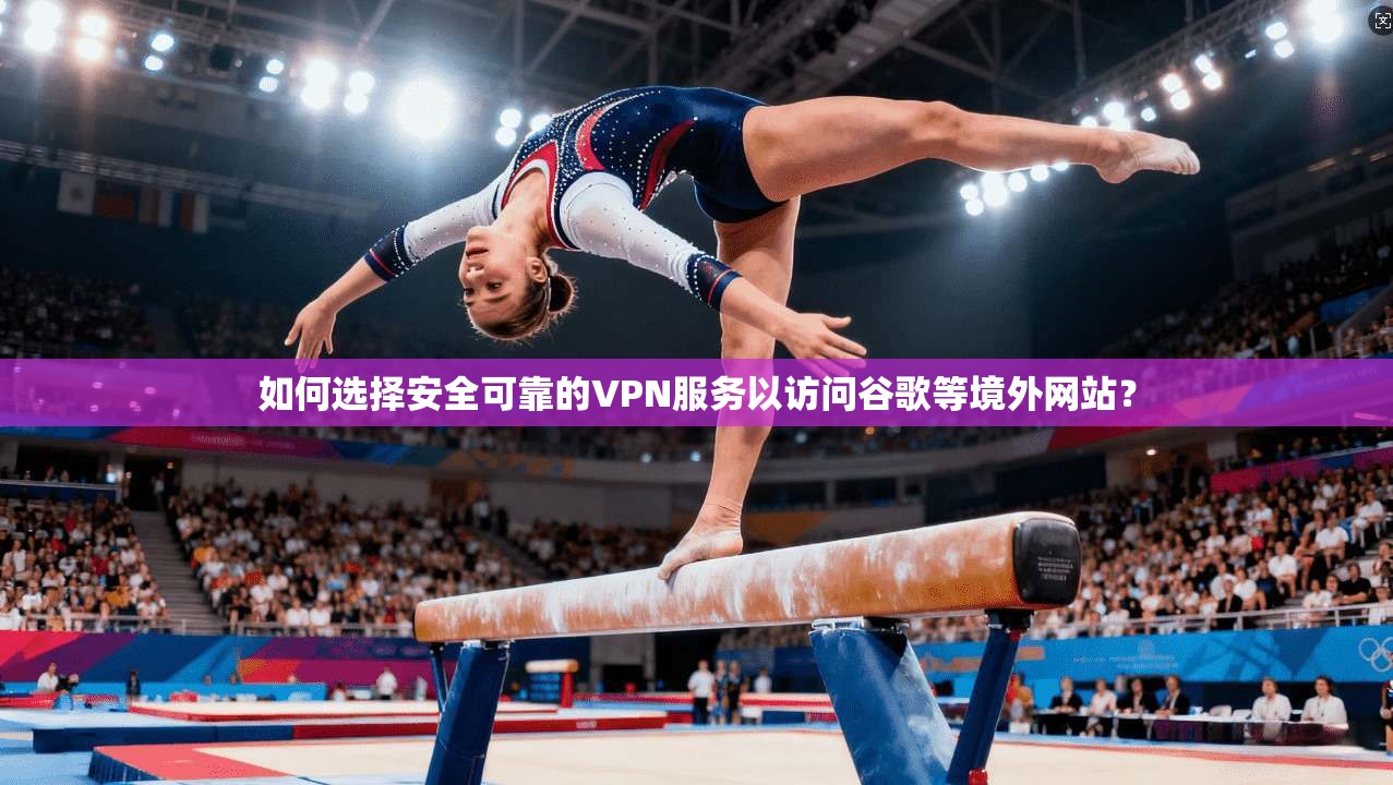 如何选择安全可靠的VPN服务以访问谷歌等境外网站？