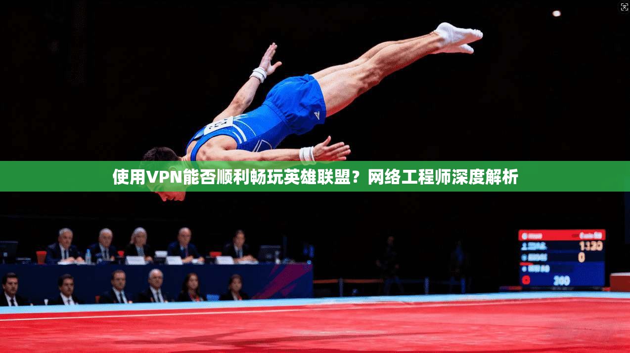 使用VPN能否顺利畅玩英雄联盟？网络工程师深度解析