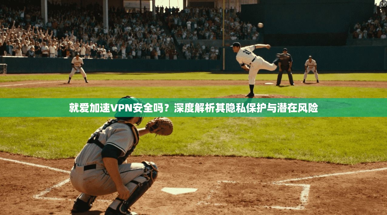 就爱加速VPN安全吗？深度解析其隐私保护与潜在风险