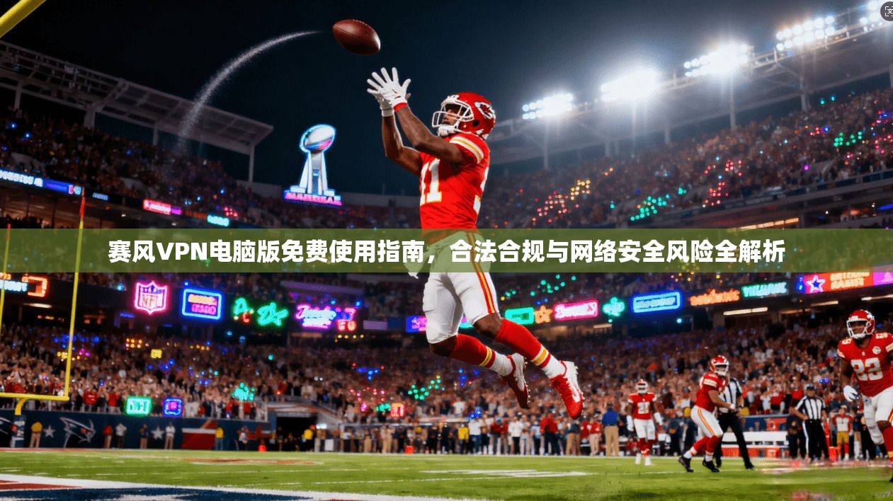赛风VPN电脑版免费使用指南，合法合规与网络安全风险全解析