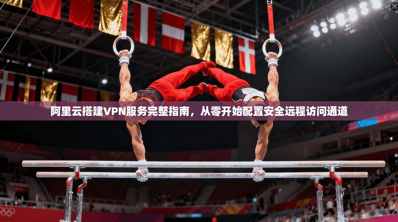 阿里云搭建VPN服务完整指南，从零开始配置安全远程访问通道
