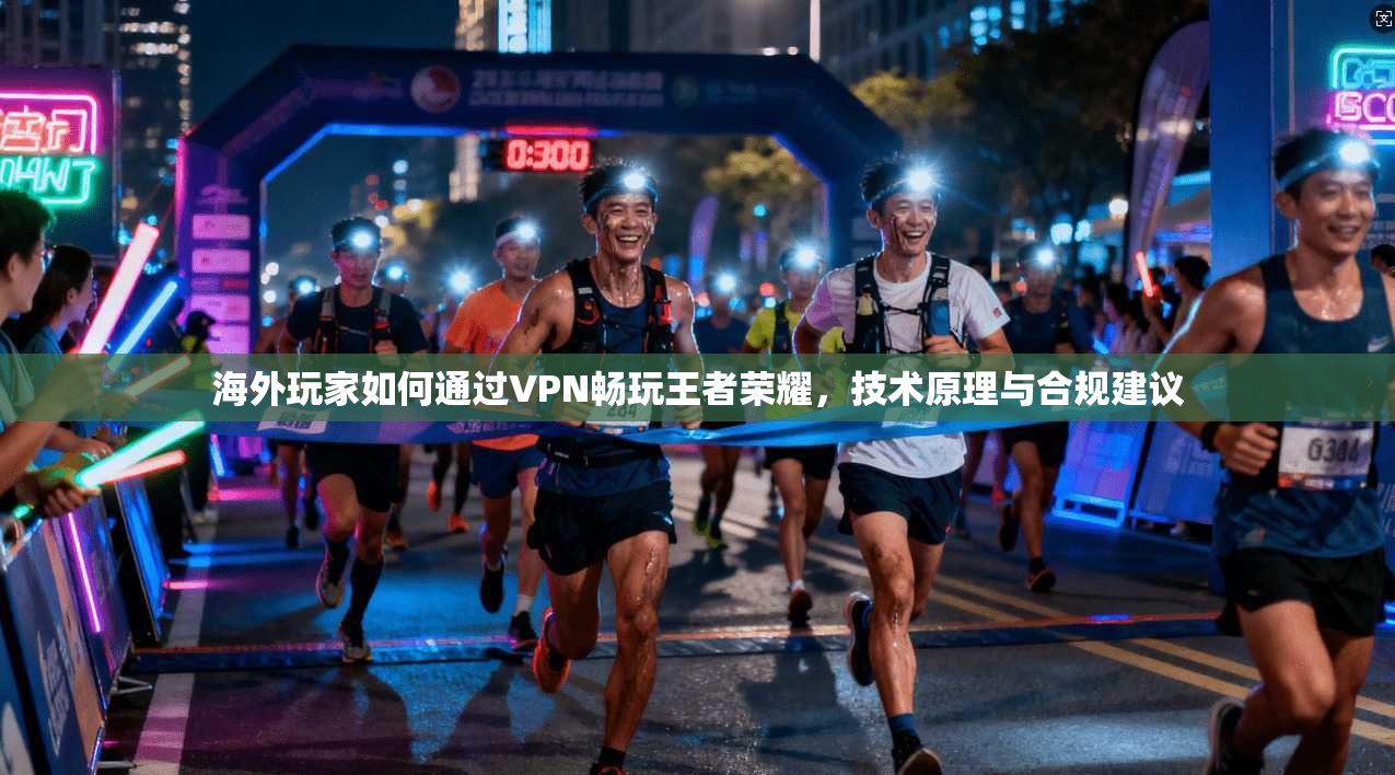 海外玩家如何通过VPN畅玩王者荣耀，技术原理与合规建议
