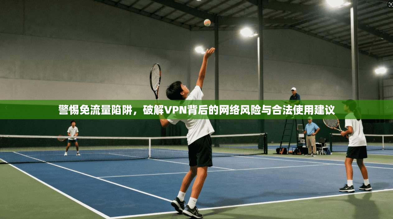 警惕免流量陷阱，破解VPN背后的网络风险与合法使用建议