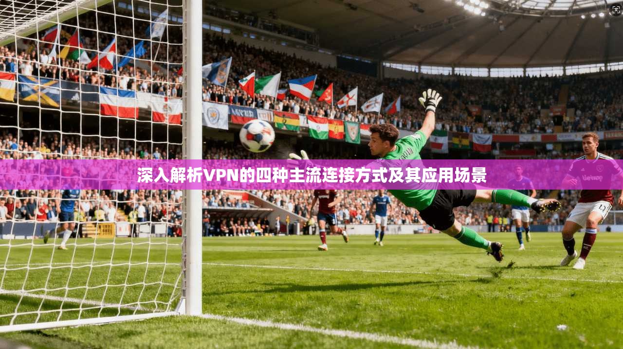 深入解析VPN的四种主流连接方式及其应用场景
