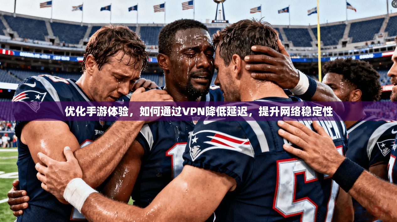 优化手游体验，如何通过VPN降低延迟，提升网络稳定性