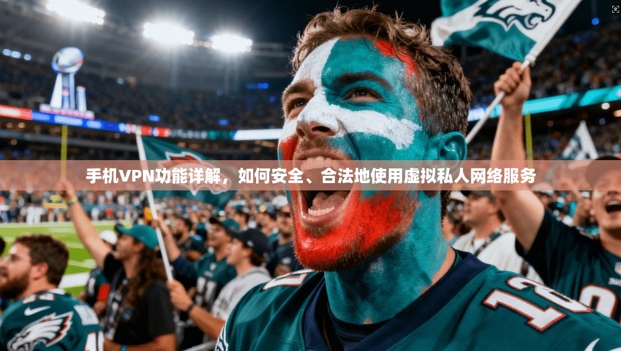 手机VPN功能详解，如何安全、合法地使用虚拟私人网络服务