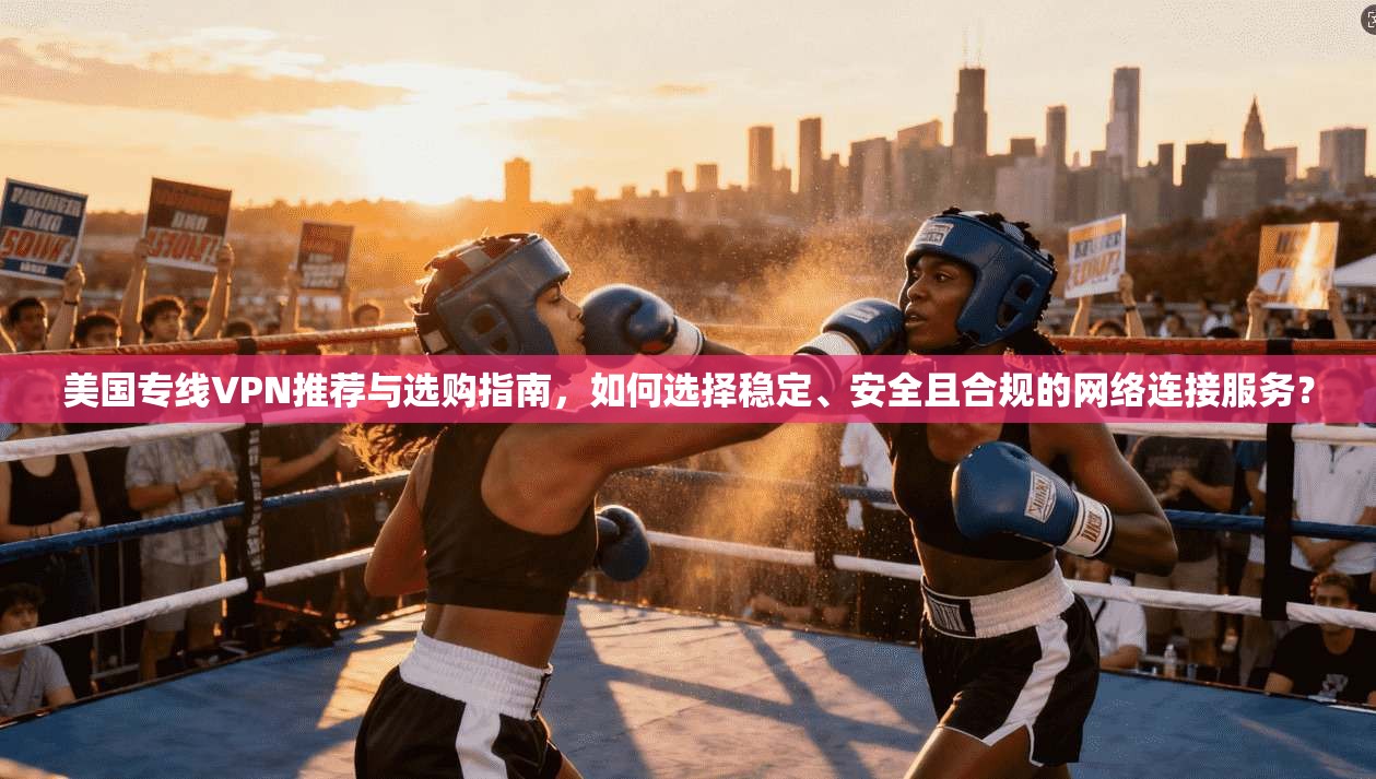 美国专线VPN推荐与选购指南，如何选择稳定、安全且合规的网络连接服务？