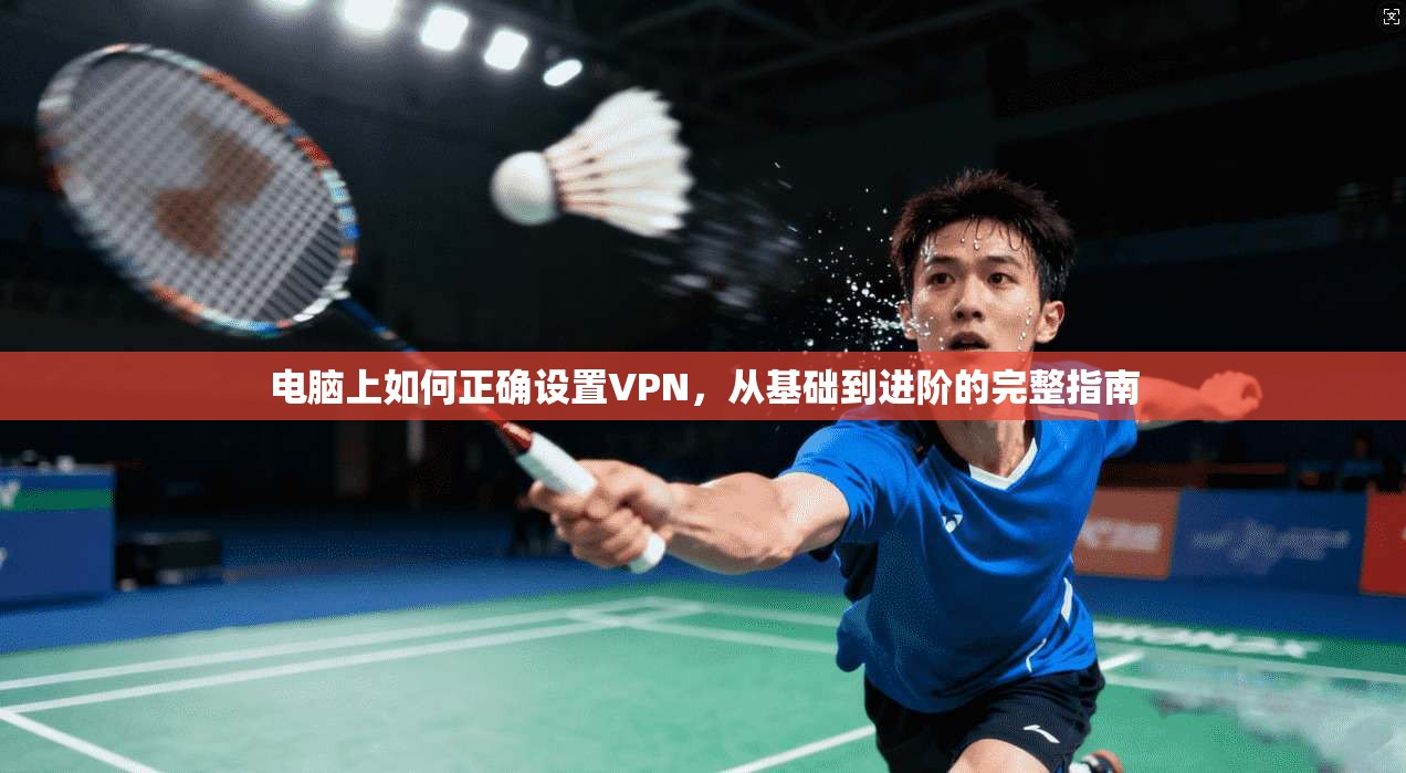 电脑上如何正确设置VPN，从基础到进阶的完整指南