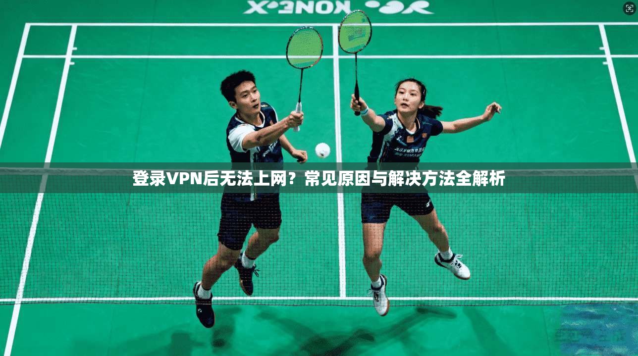 登录VPN后无法上网？常见原因与解决方法全解析