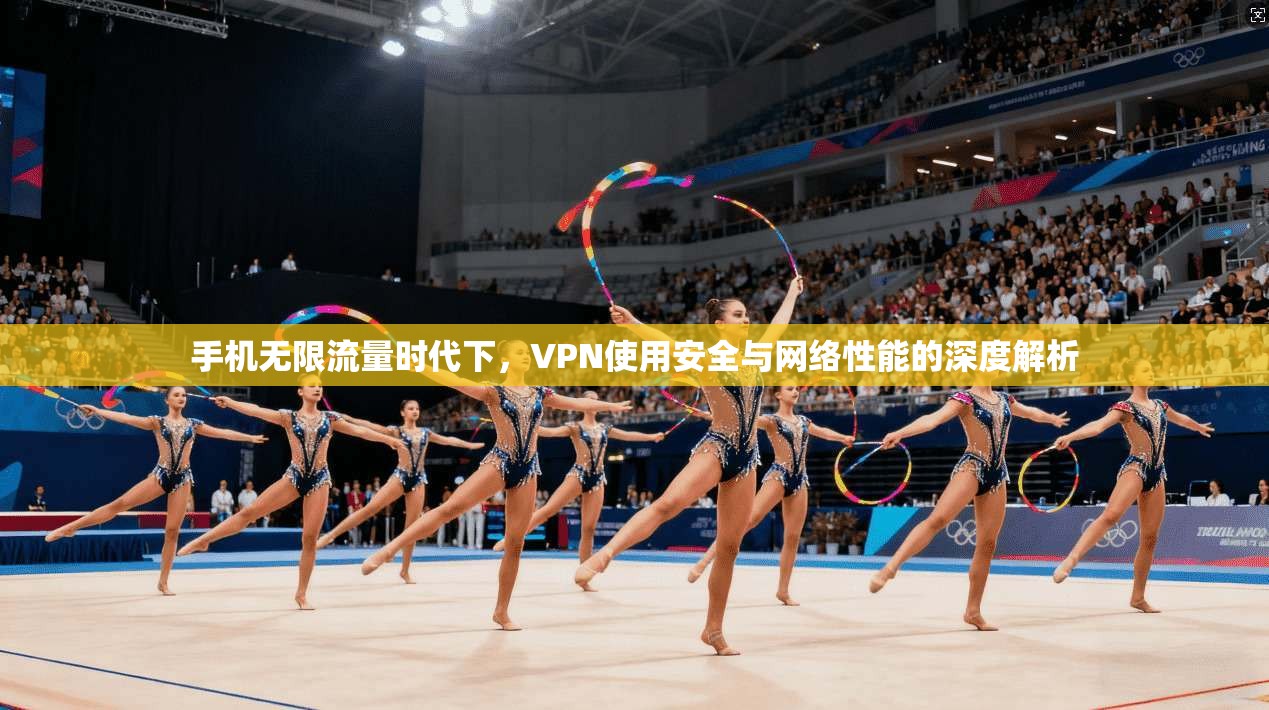 手机无限流量时代下，VPN使用安全与网络性能的深度解析