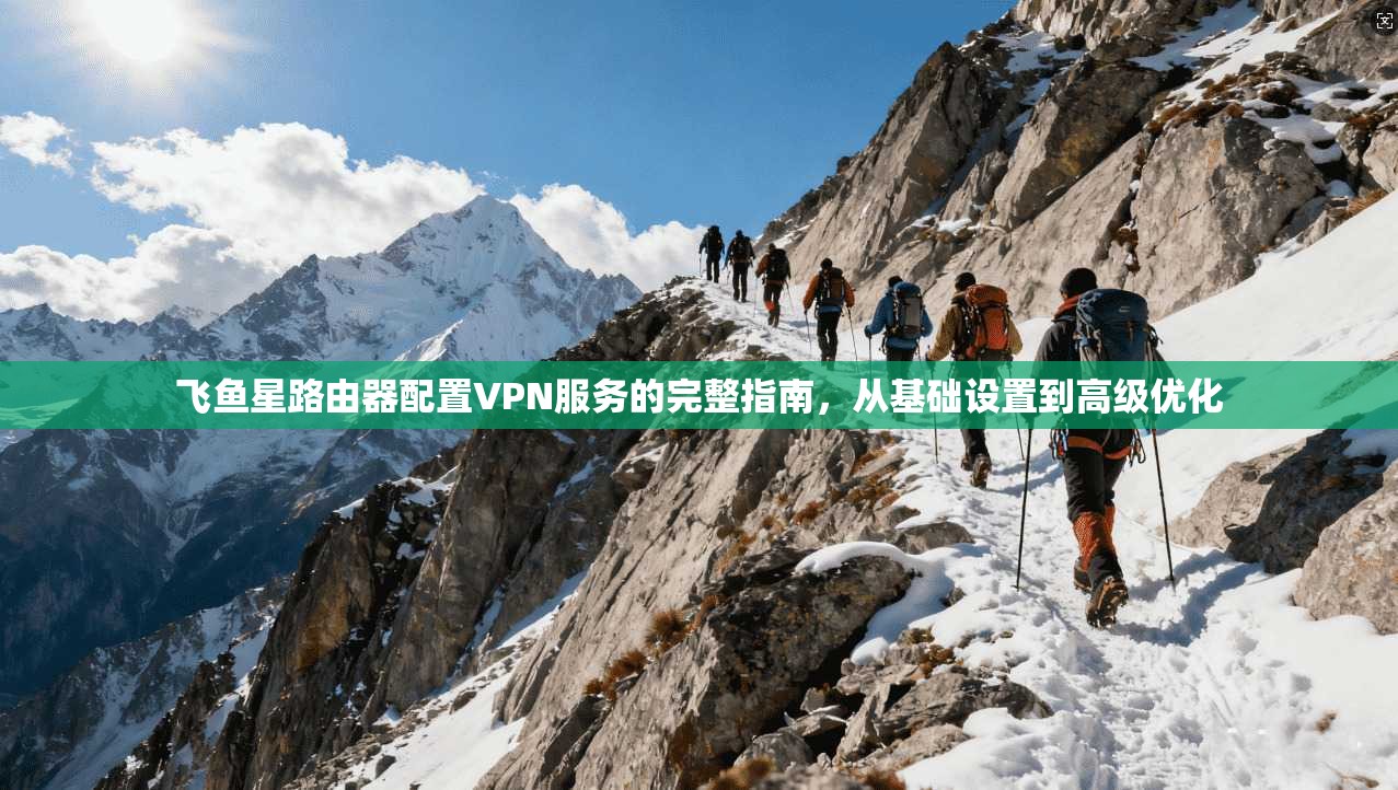 飞鱼星路由器配置VPN服务的完整指南，从基础设置到高级优化