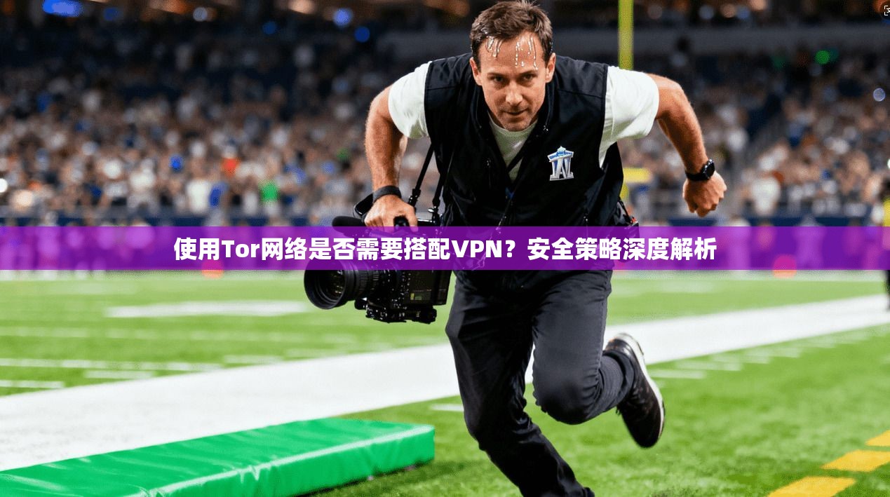 使用Tor网络是否需要搭配VPN？安全策略深度解析