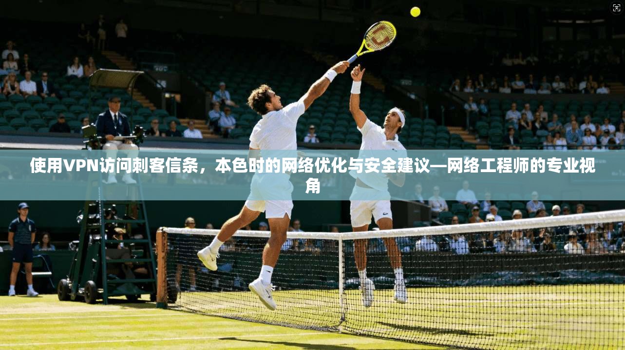 使用VPN访问刺客信条，本色时的网络优化与安全建议—网络工程师的专业视角