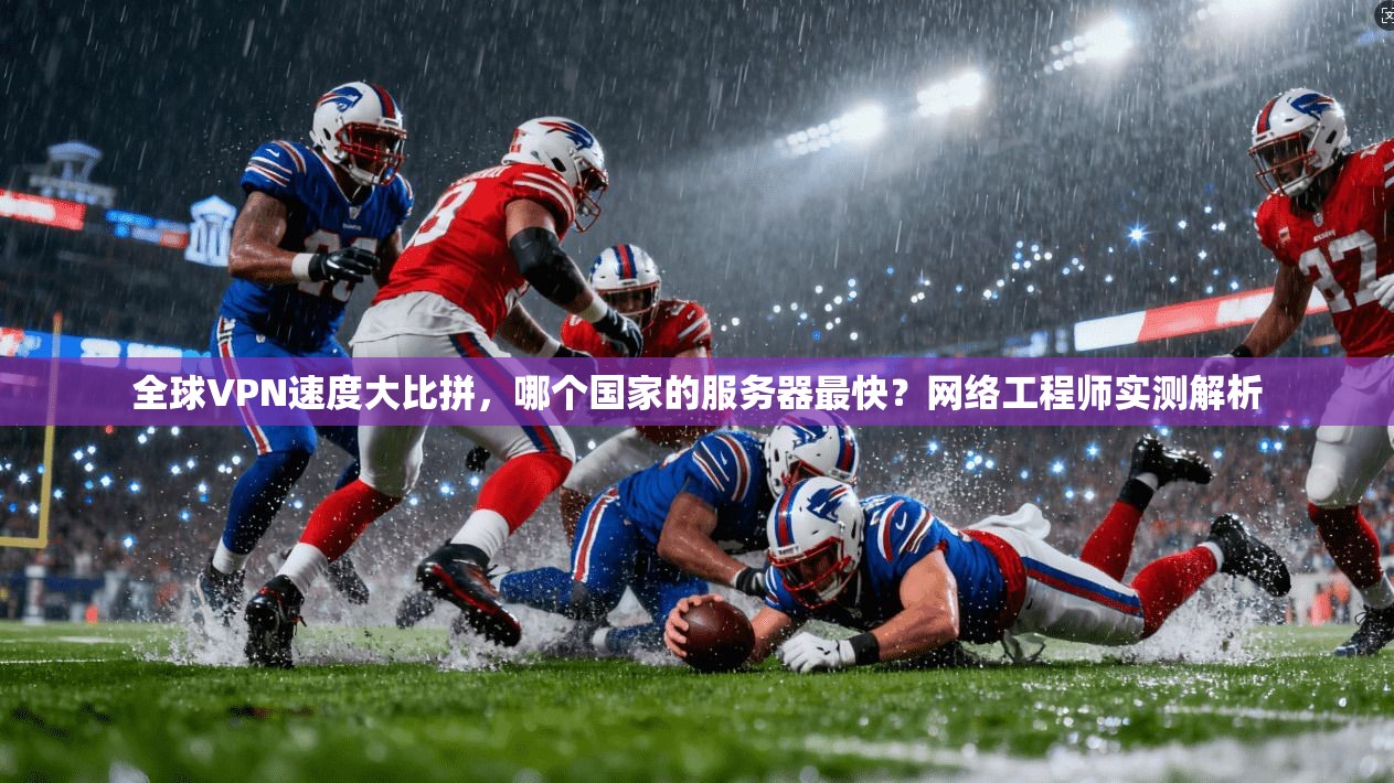 全球VPN速度大比拼，哪个国家的服务器最快？网络工程师实测解析