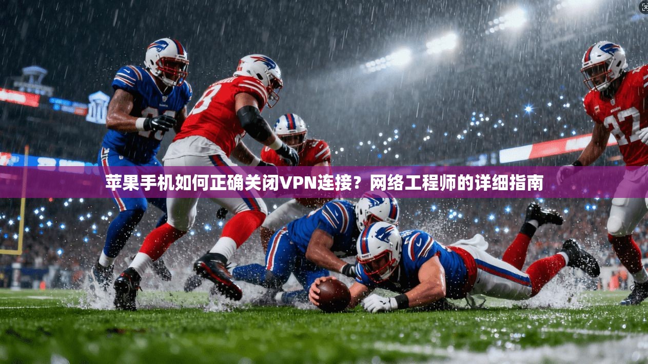 苹果手机如何正确关闭VPN连接？网络工程师的详细指南