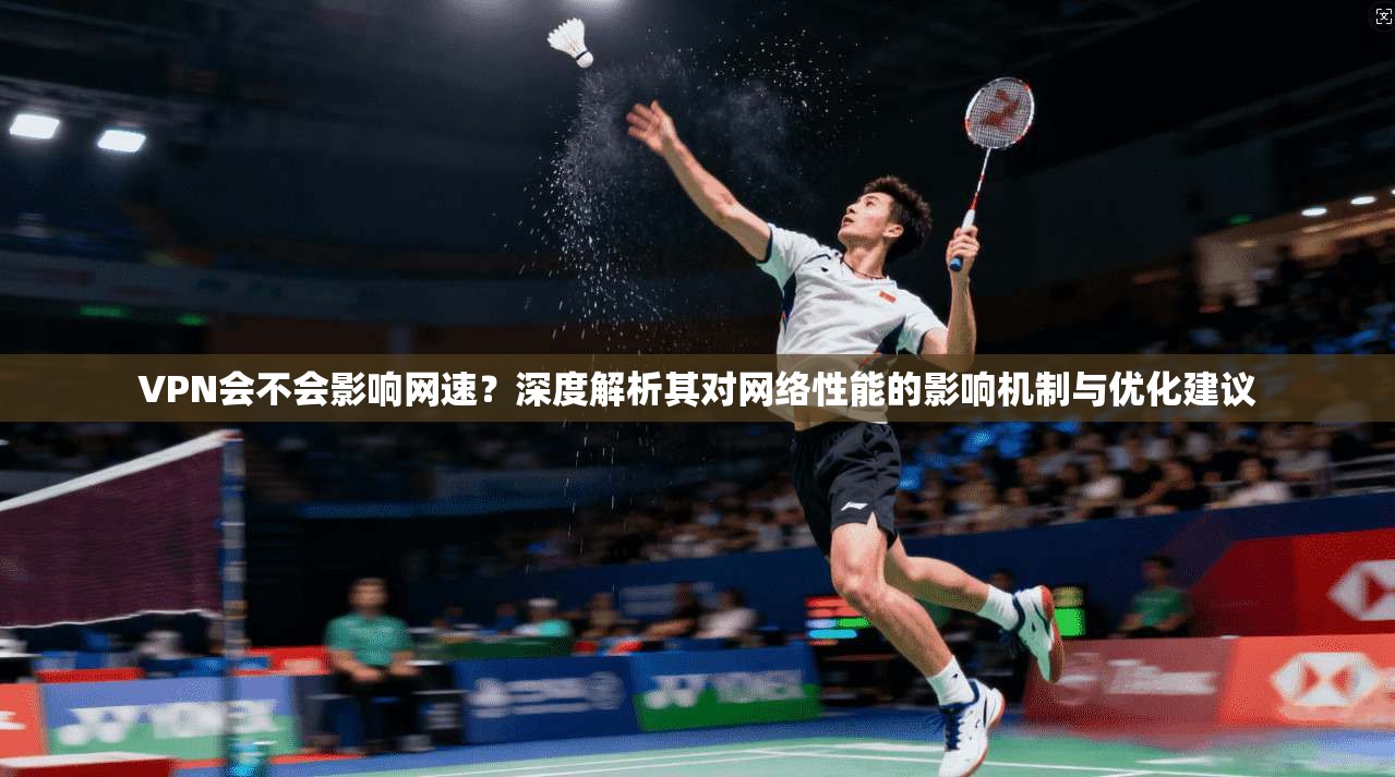 VPN会不会影响网速？深度解析其对网络性能的影响机制与优化建议