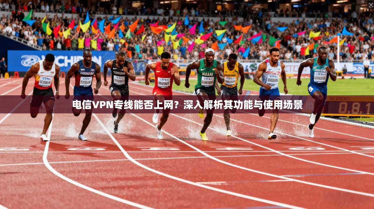 电信VPN专线能否上网？深入解析其功能与使用场景
